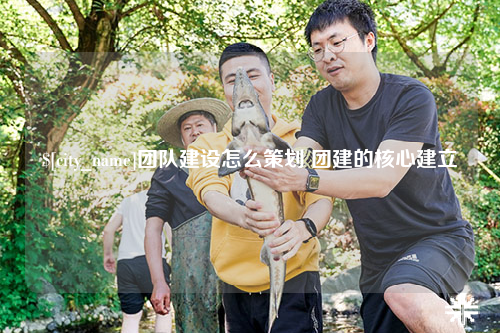 成都团队建设怎么策划 团建的核心建立