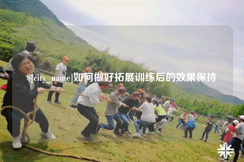 成都如何做好拓展训练后的效果保持